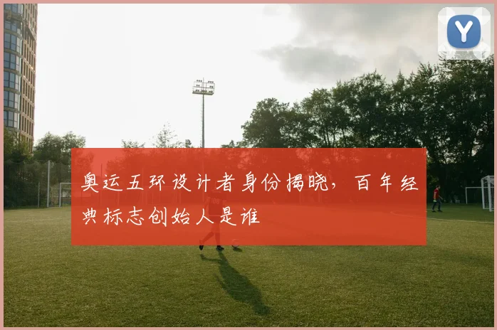 奥运五环设计者身份揭晓，百年经典标志创始人是谁
