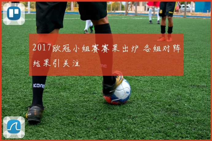 2017欧冠小组赛赛果出炉 各组对阵结果引关注