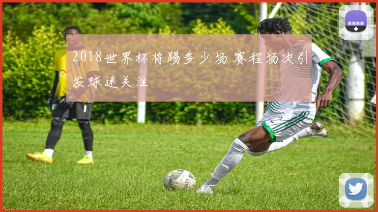 2018世界杯将踢多少场 赛程场次引发球迷关注