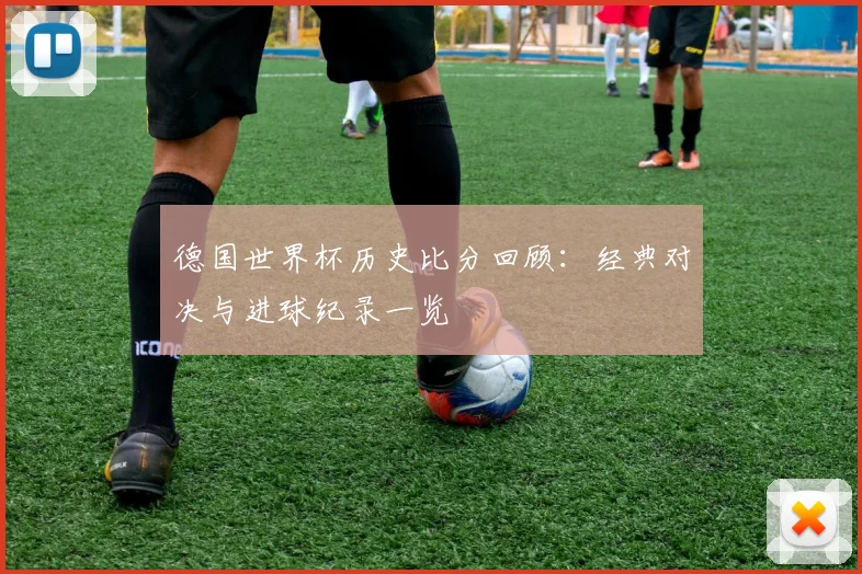 德国世界杯历史比分回顾:经典对决与进球纪录一览