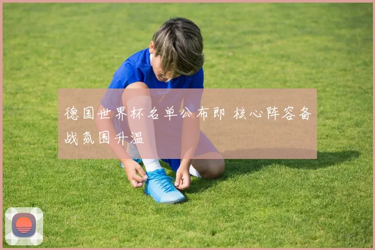 德国世界杯名单公布即 核心阵容备战氛围升温