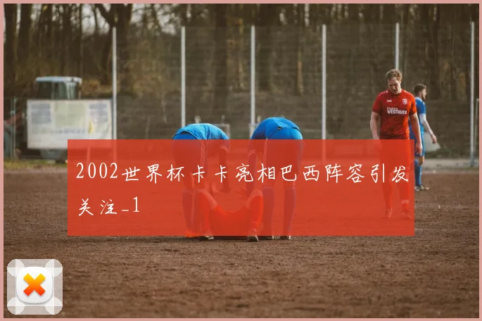2002世界杯卡卡亮相巴西阵容引发关注_1