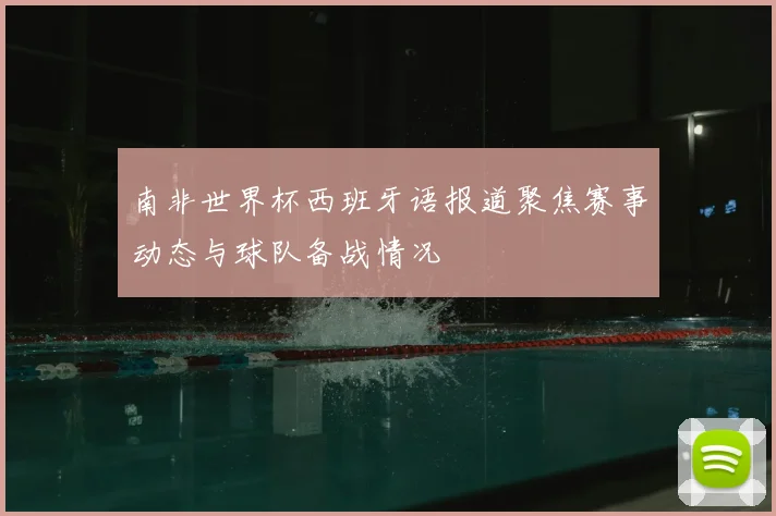 南非世界杯西班牙语报道聚焦赛事动态与球队备战情况