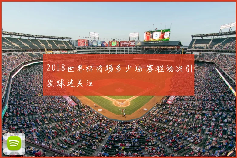 2018世界杯将踢多少场 赛程场次引发球迷关注
