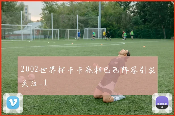 2002世界杯卡卡亮相巴西阵容引发关注_1