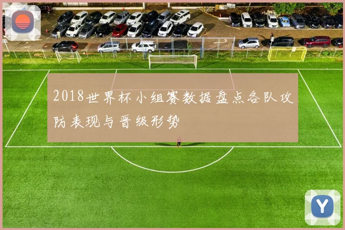 2018世界杯小组赛数据盘点各队攻防表现与晋级形势