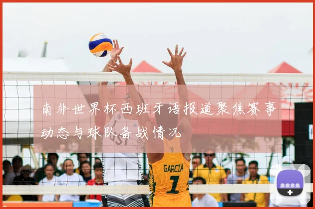 南非世界杯西班牙语报道聚焦赛事动态与球队备战情况