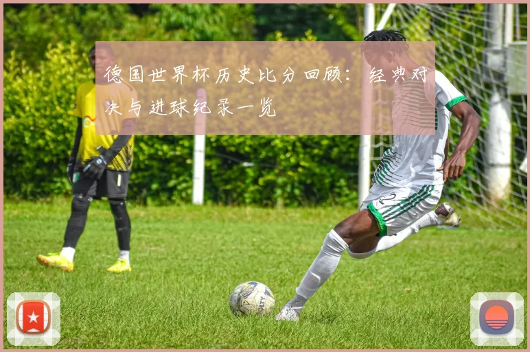 德国世界杯历史比分回顾：经典对决与进球纪录一览