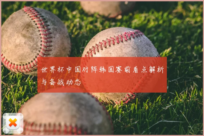 世界杯中国对阵韩国赛前看点解析与备战动态