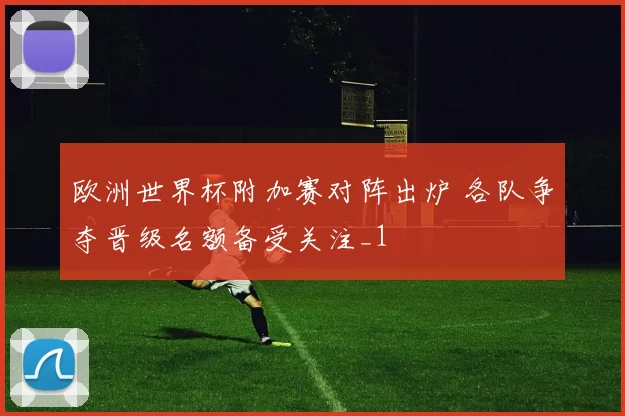 欧洲世界杯附加赛对阵出炉 各队争夺晋级名额备受关注_1